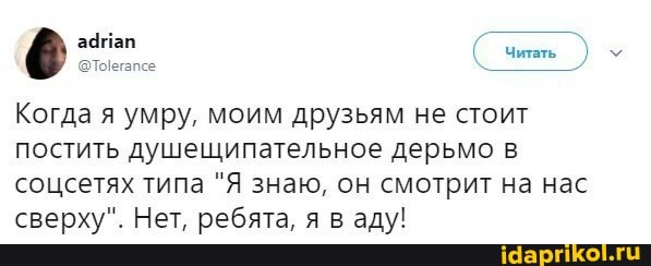 (читать
Когда я умру, моим друзьям не стоит постить душещипательное дерьмо в соцсетях типа "Я знаю, он смотрит на нас сверху". Нет, ребята, я в аду!