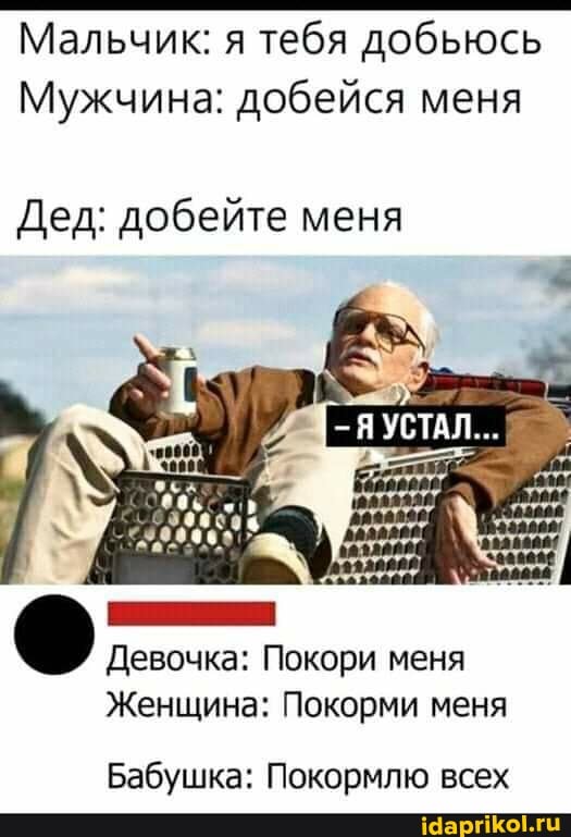 Мальчик: я тебя добьюсь
Мужчина: добейся меня
Дед: добейте меня
Девочка: Покори меня
Женщина: Покорми меня
Бабушка: Покормлю всех