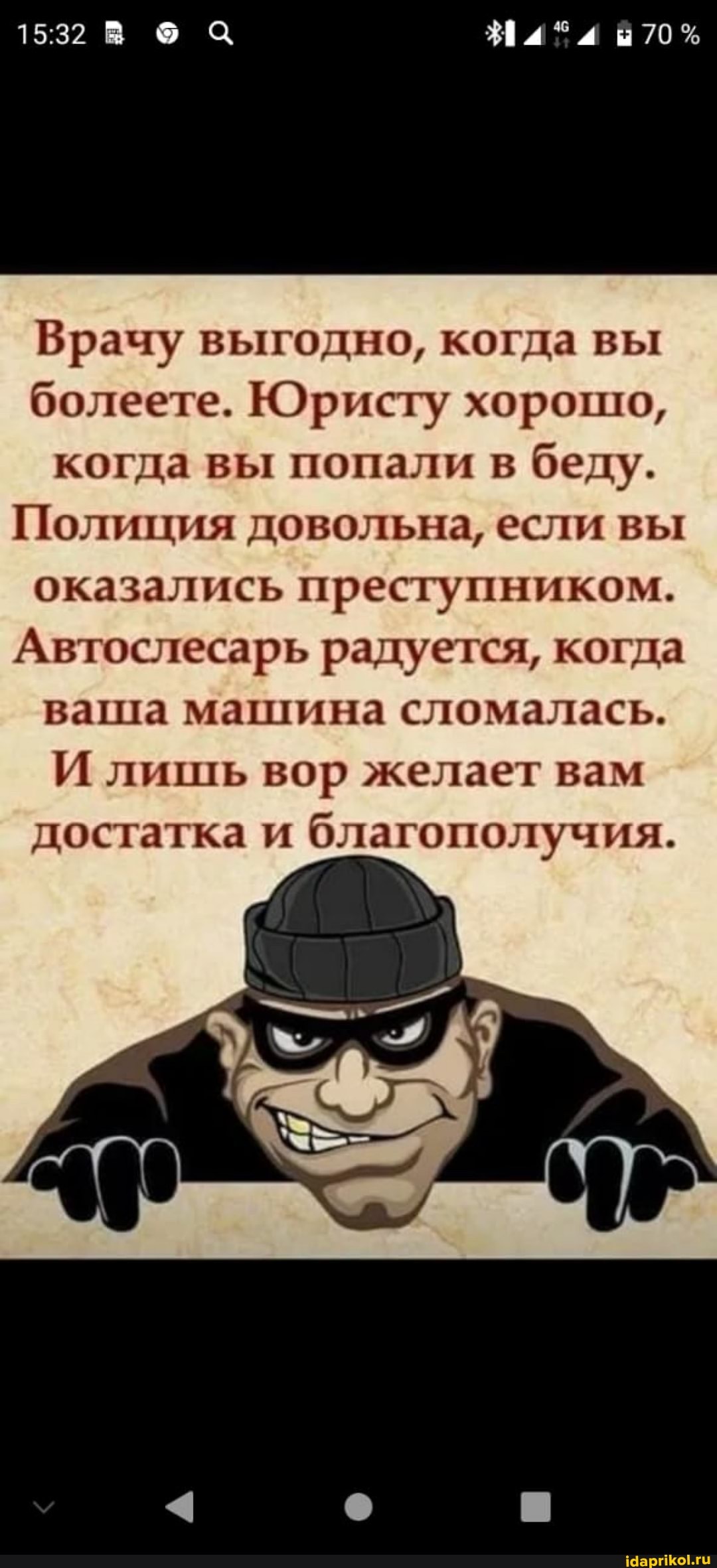70%
Врачу выгодно, когда вы болеете. Юристу хорошо, когда вы попали в беду.
Полиция довольна, если вы оказались преступником.
Автослесарь радуется, когда ваша машина сломалась.
И лишь вор желает вам достатка и благополучия.