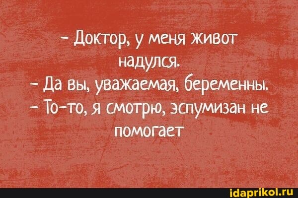 Доктор, у меня живот надулся.
Да вы, уважаемая, беременны.
То-то, я смотрю, эспумизан не помогает