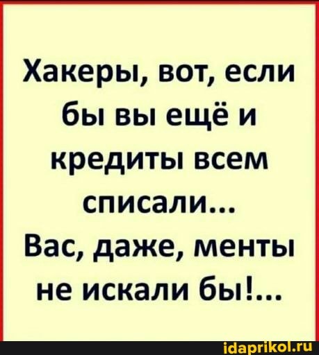 Хакеры, вот, если бы вы ещёи кредиты всем списали...
Вас, даже, менты не искали бы!...