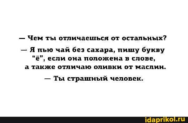 - Чем ты отличаешься от остальных?
- Я пью чай без сахара, пишу букву
"Е", если она положена в слове, а также отличаю оливки от маслин.
- Ты страшный человек.
