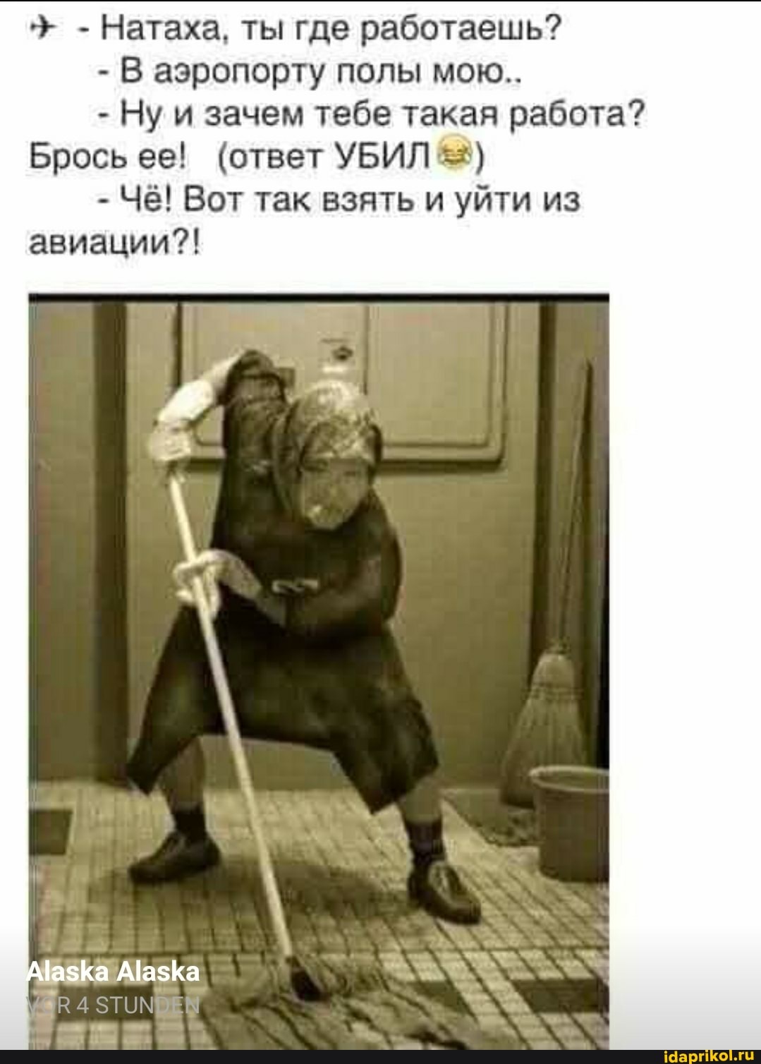 - Натаха, ты где работаешь?
- В аэропорту полы мою...
- Ну и зачем тебе такая работа?
Брось ее! (ответ УБИЛ
- Чё! Вот так взять и уйти из авиации?!
МазКа