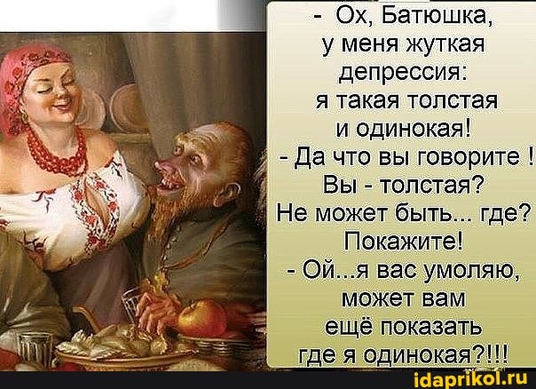 - Ох, Батюшка, у меня жуткая депрессия: я такая толстая и одинокая!
- Да что вы говорите !
Вы - толстая?
Не может быть... где?
Покажите!
- Ой...я вас умоляю, может вам ещё показать где я одинокая?!