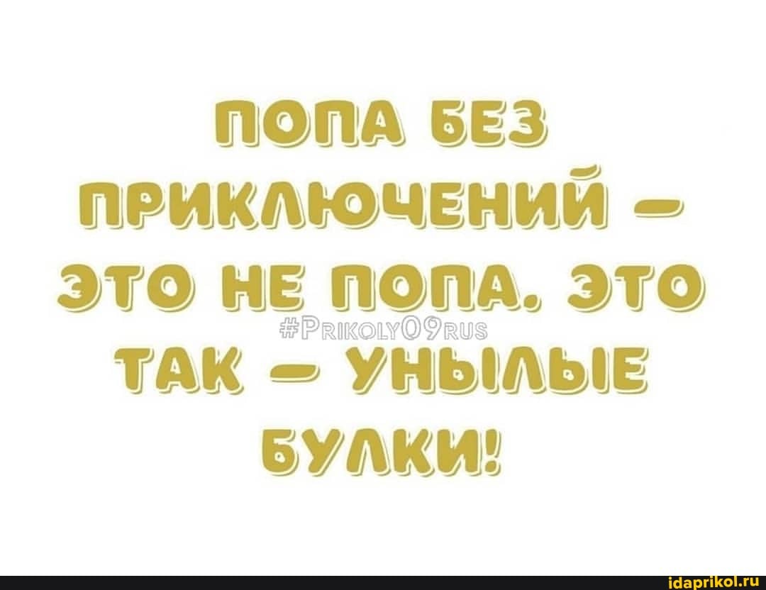 ПОПА ПРИКЛЮЧЕНИЙ -
ЭТО НЕ ПОПА. ЭТО ТАК УНЫЛЫЕ БУЛКИ!