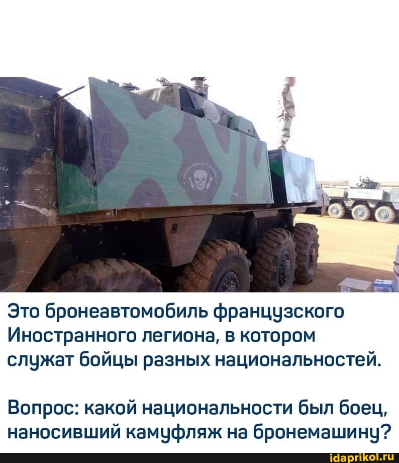Это бронеавтомобиль французского
Иностранного легиона, в котором служат бойцы разных национальностей.
Вопрос: какой национальности был боец, наносивший камуфляж на бронемашину?