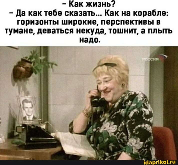 - Как жизнь?
Да как тебе сказать... Как на корабле: горизонты широкие, перспективы в тумане, деваться некуда, тошнит, а плыть надо.