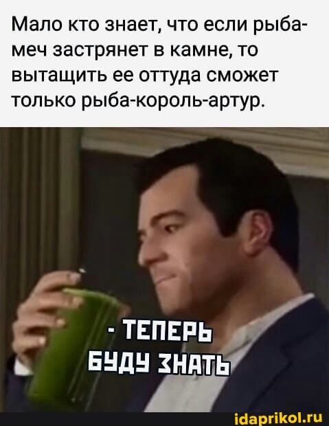 Мало кто знает, что если рыба- меч застрянет в камне, то
вытащить ее оттуда сможет только рыба-король-артур.
ТЕПЕРЬ
БУДУ ЗНАТЬ"
