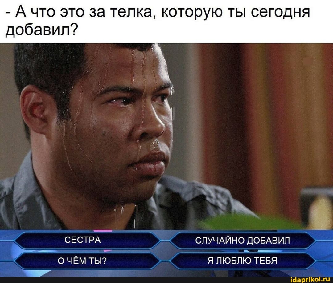 - А что это за телка, которую ты сегодня
добавил?
СЕСТРА СЛУЧАЙНО ДОБАВИЛ О ЧЁМ ТЫ? Я ЛЮБЛЮ ТЕБЯ