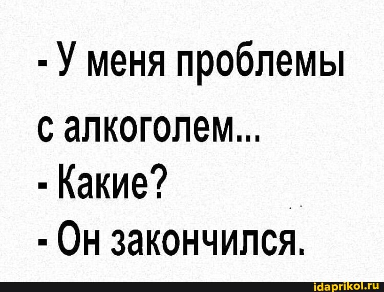 - У меня проблемы с алкоголем...
- Какие?
- Он закончился.