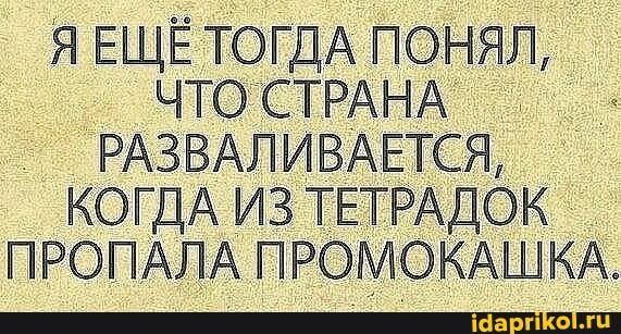 Я ЕЩЁ ТОГДА ПОНЯЛ,
ЧТО СТРАНА РАЗВАЛИВАЕТСЯ,
КОГДА ИЗ ТЕТРАДОК ПРОПАЛА ПРОМОКАШКА.