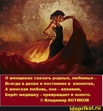 `О женщинах сказать родных, любимых
Всегда в делах и постоянно в хлопотах,
А женская любовь, она - алхимик,
Берёт медяшку - превращает в золото.
Владимир КОТИКОВ