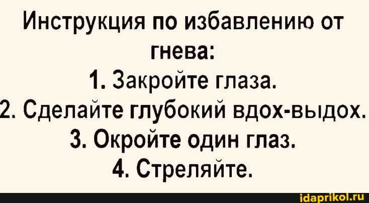 Инструкция по избавлению от гнева:
1. Закройте глаза.
2. Сделайте глубокий вдох-выдох.
3. Окройте один глаз.
4. Стреляйте.