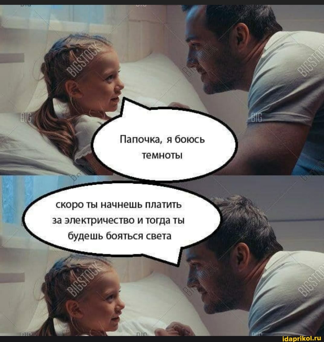 Папочка, я боюсь темноты
скоро ты начнешь платить за электричество и тогда ты будешь бояться света