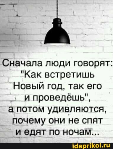 Сначала люди говорят:
"Как встретишь
Новый год, так его и проведёшь",
а потом удивляются, почему они не спят и едят по ночам...