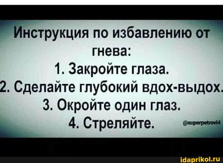 по избавлению
гнева:
1. Закройте глаза.
2. Сделайте глубокий вдох-выдох.
3. Окройте один глаз.
4. Стреляйте.