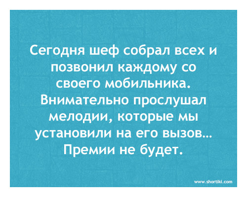 Сегодня шеф собрал всех и
позвонил каждому со
своего мобильника.
Внимательно прослушал
мелодии, которые мы
установили на его вызов...
Премии не будет.