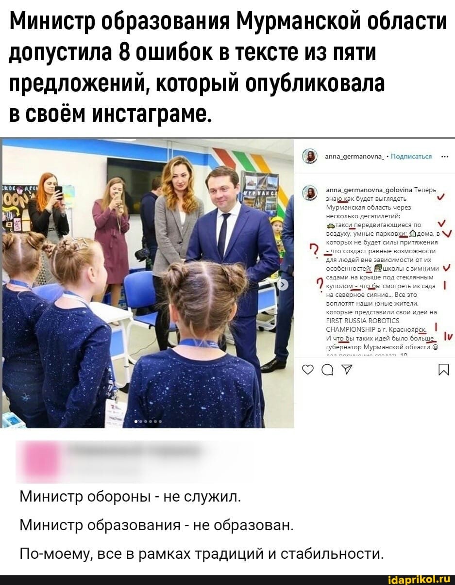 Министр образования Мурманской области
допустила 8 ошибок в тексте из пяти
предложений, который опубликовала
в своём инстаграме.
Подписаться ® anna_germanovna_golovina Teneps
Мурманская область через
несколько десятилетий;
фотакси передвигающиея то
М
воздуху, умные парковки: дома, в
2
садами на крыше под стеклянным
I
вт. Красноярск
I
7было больше
Мурманской
о
Министр обороны не служил.
Министр образования не образован.
По-моему, все в рамках традиций и стабильности.