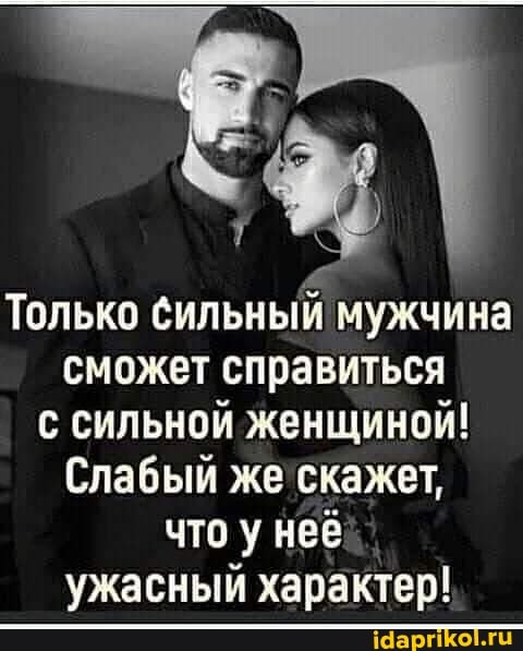 Только сильный мужчина сможет справиться сильной женщиной!
Слабый же скажет, что у неё ужасный характер!