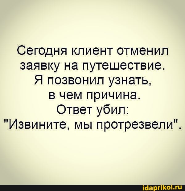 Сегодня клиент отменил заявку на путешествие.
Я позвонил узнать, в чем причина.
Ответ убил:
"Извините, мы протрезвели".
