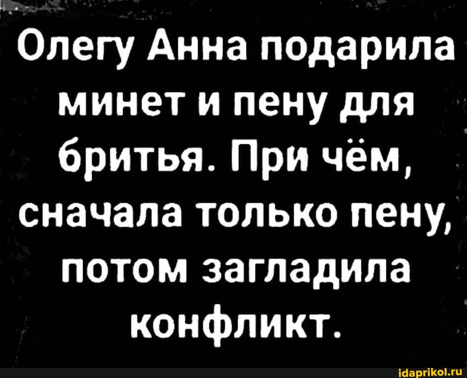 Олегу Анна подарила минет и пену для бритья. При чем,
сначала только пену, потом загладила
конфликт.