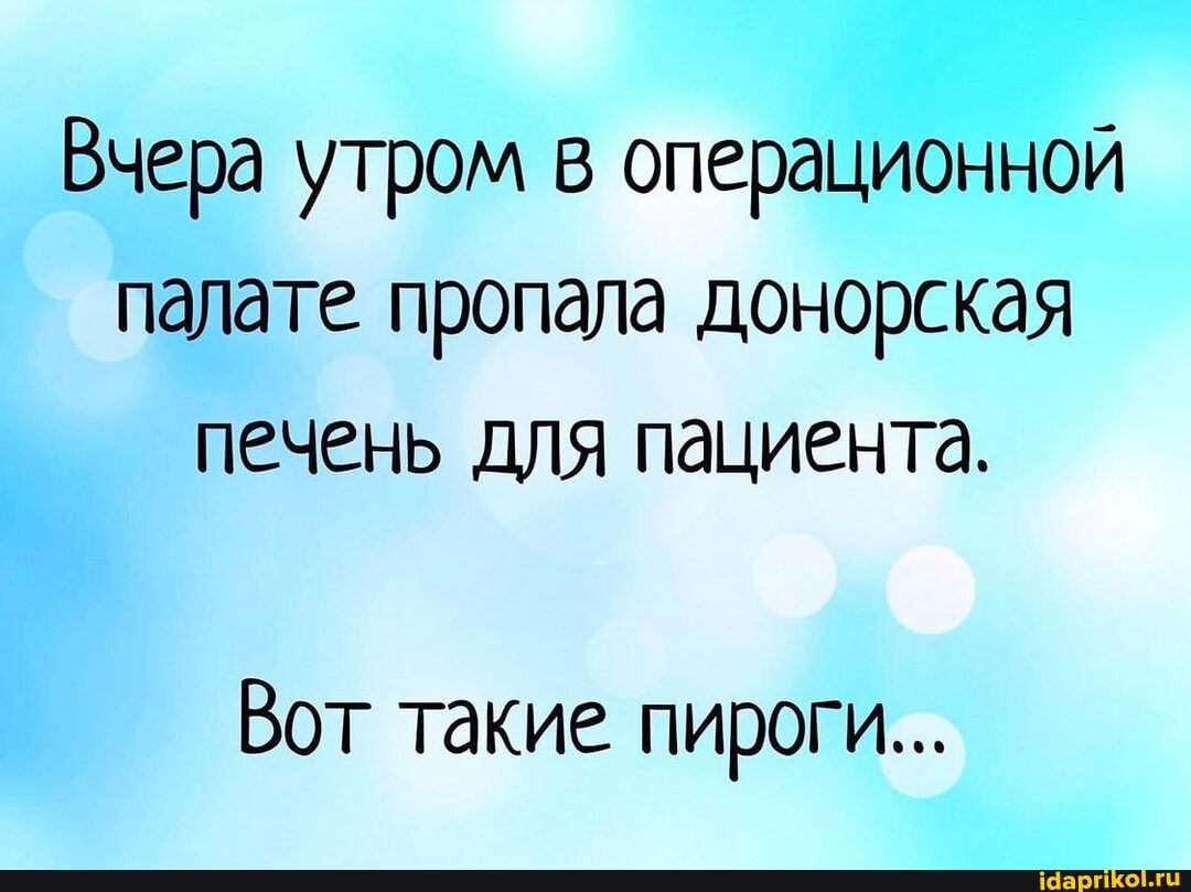 Вчера утром в операционной палате пропала донорская печень для пациента.
Вот такие пироги...