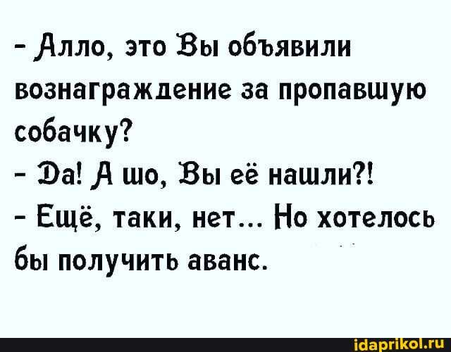 - Алло, это Вы обявили вознаграждение за пропавшую собачку?
- Фа! Ацо, Вы её нашли?!
- Ещё, таки, нет... Но хотелось бы получить аванс.
