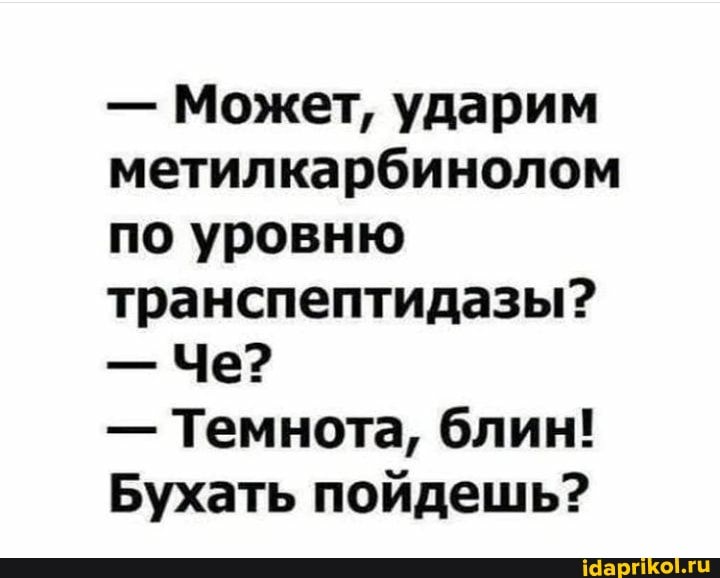 - Может, ударим метилкарбинолом по уровню транспептидазы?
- Че?
- Темнота, блин!
Бухать пойдешь?