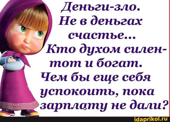 Деньги-зло.
Не в деньгах счастье...
Кто духом силен- тот и богат.
Чем бы еще себя успокоить, пока зарплату не дали?