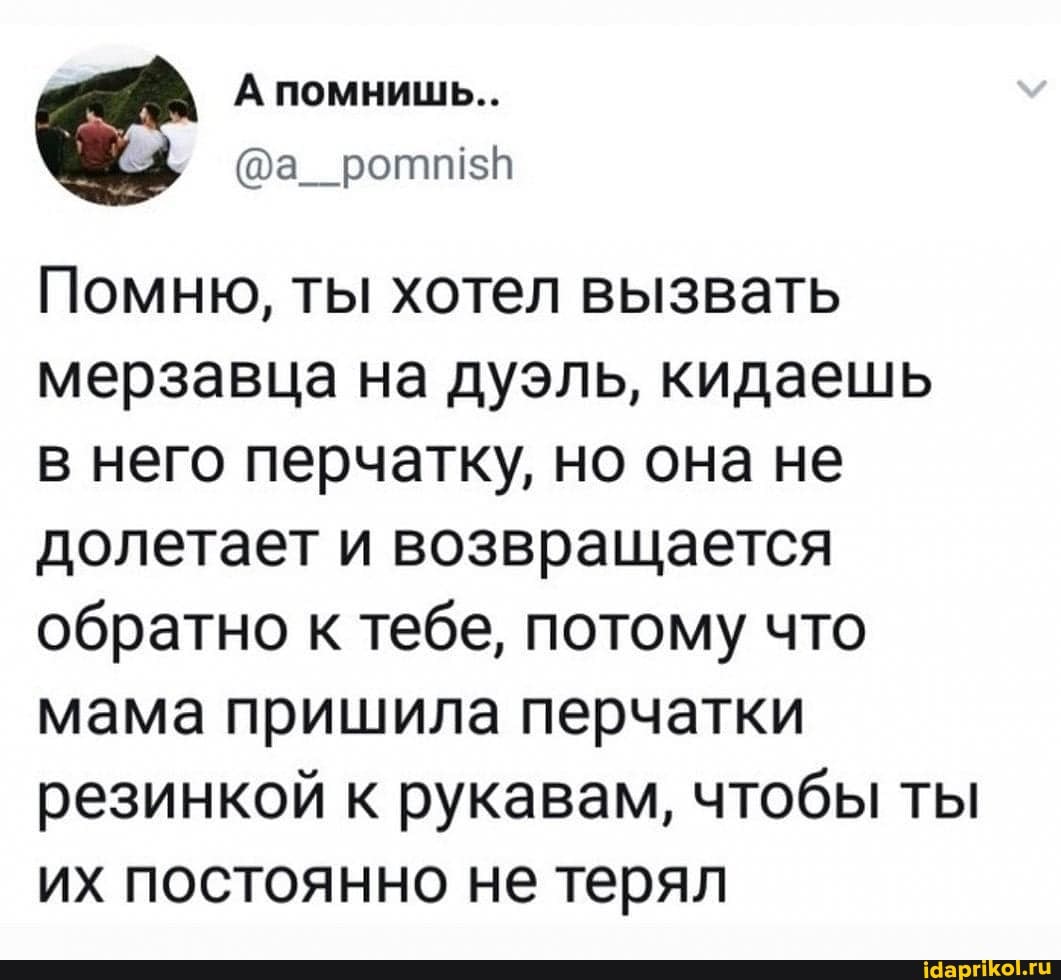 Помню, ты хотел вызвать мерзавца на дуэль, кидаешь в него перчатку, но она не долетает и возвращается обратно к тебе, потому что мама пришила перчатки резинкой к рукавам, чтобы ты их постоянно не терял