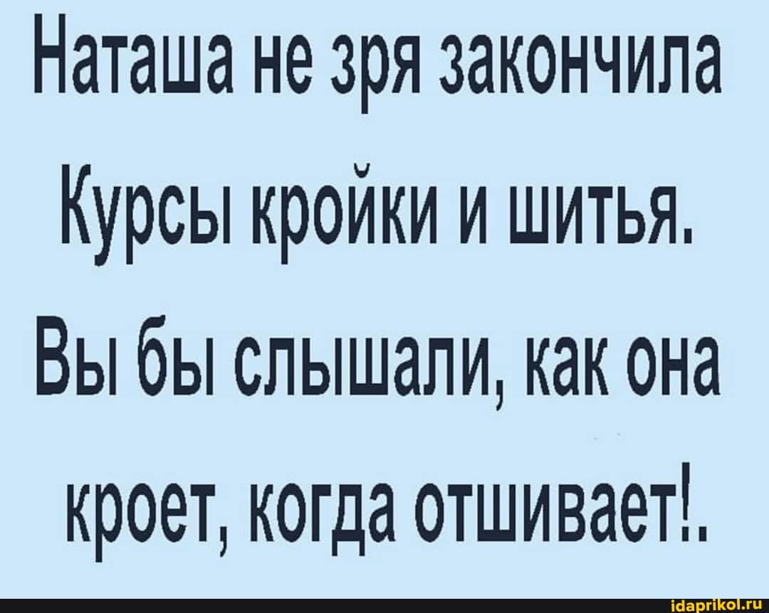 Наташа не зря закончила
Курсы кройки ШИТЬЯ,
Вы бы слышали, как она кроет, когда отшивает'.