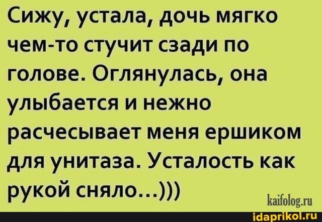 Сижу, устала, дочь мягко
чем-то стучит сзади по
голове. Оглянулась, она
улыбается и нежно
расчесывает меня ершиком
для унитаза. Усталость как
Вет