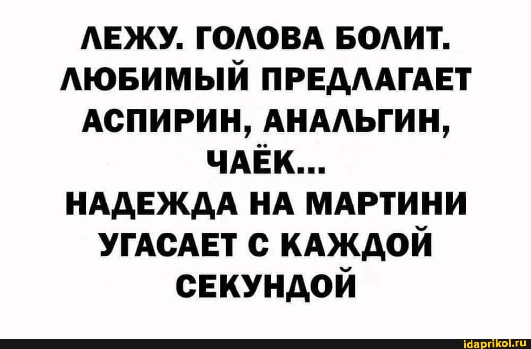 ЛЕЖУ. ГОЛОВА БОЛИТ.
ЛЮБИМЫЙ ПРЕДЛАГАЕТ АСПИРИН, АНАЛЬГИН,
ЧАЁК...
НАДЕЖДА НА МАРТИНИ УГАСАЕТ С КАЖДОЙ СЕКУНДОЙ