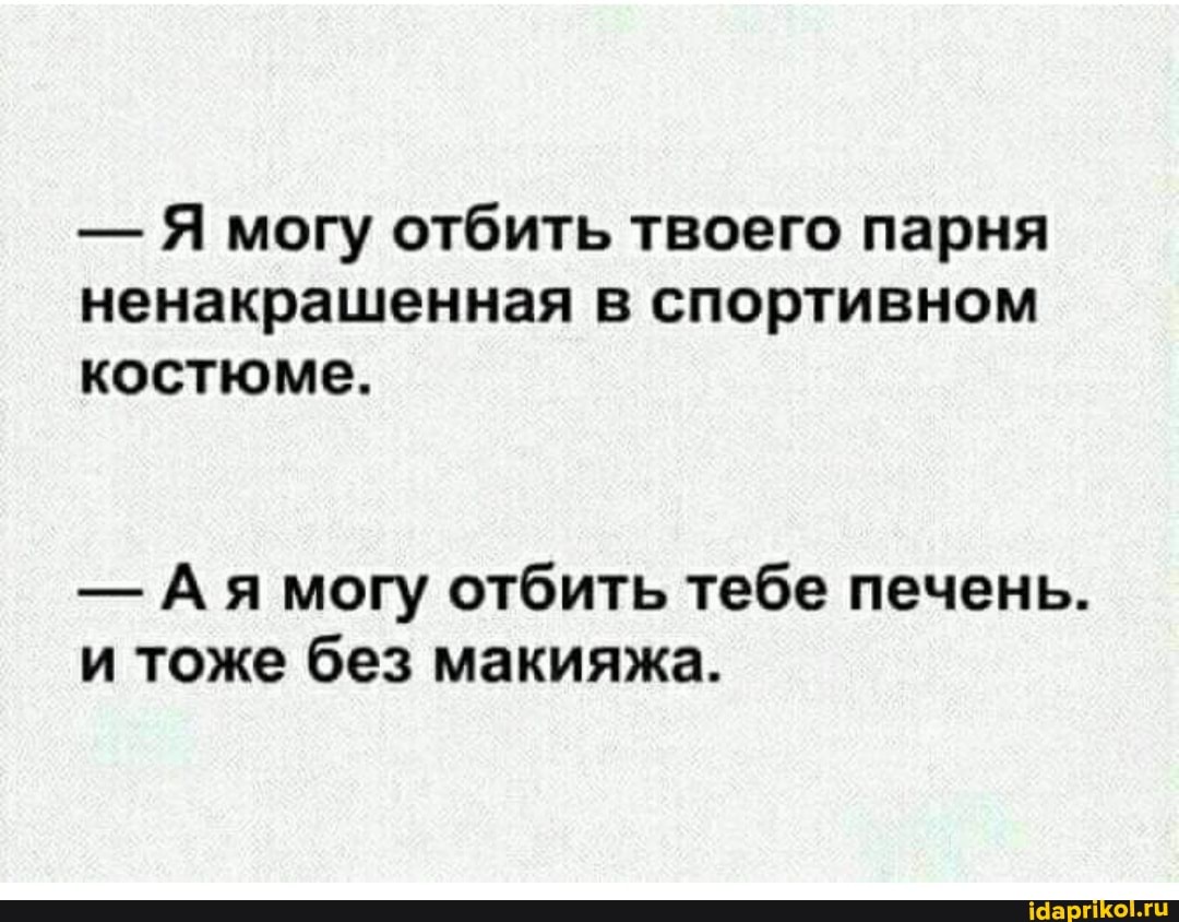- Я могу отбить твоего парня ненакрашенная в спортивном костюме.
- Ая могу отбить тебе печень.
и тоже без макияжа.