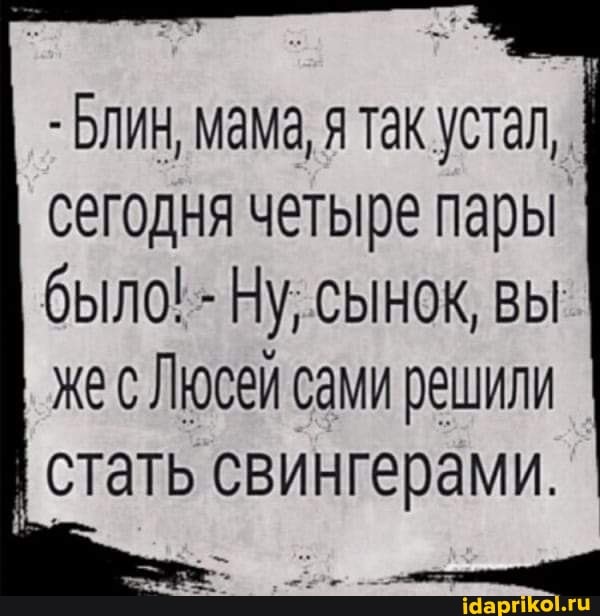 - Блин, мама, я так устал, сегодня четыре пары было! - Ну, сынок, вы
Же Люсей сами решили стать свингерами.