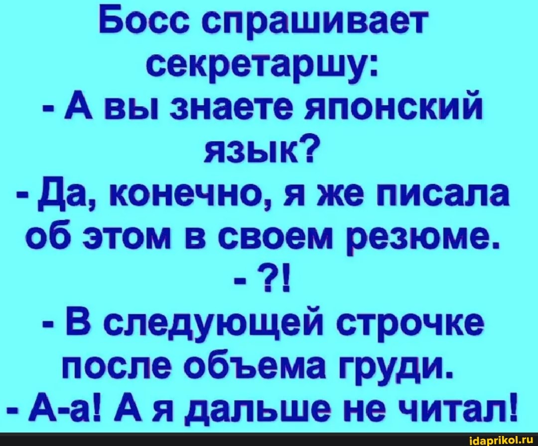 Босс спрашивает секретаршу:
- А вы знаете японский язык?
- Да, конечно, я же писала об этом в своем резюме.
- В следующей строчке после обема груди.
- А-а! Ая дальше не читал!