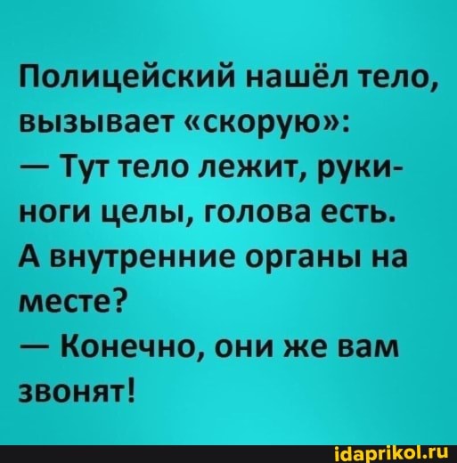 Полицейский нашёл тело, вызывает "скорую":
- Туттело лежит, руки- ноги целы, голова есть.
А внутренние органы на месте?
- Конечно, они же вам звонят!