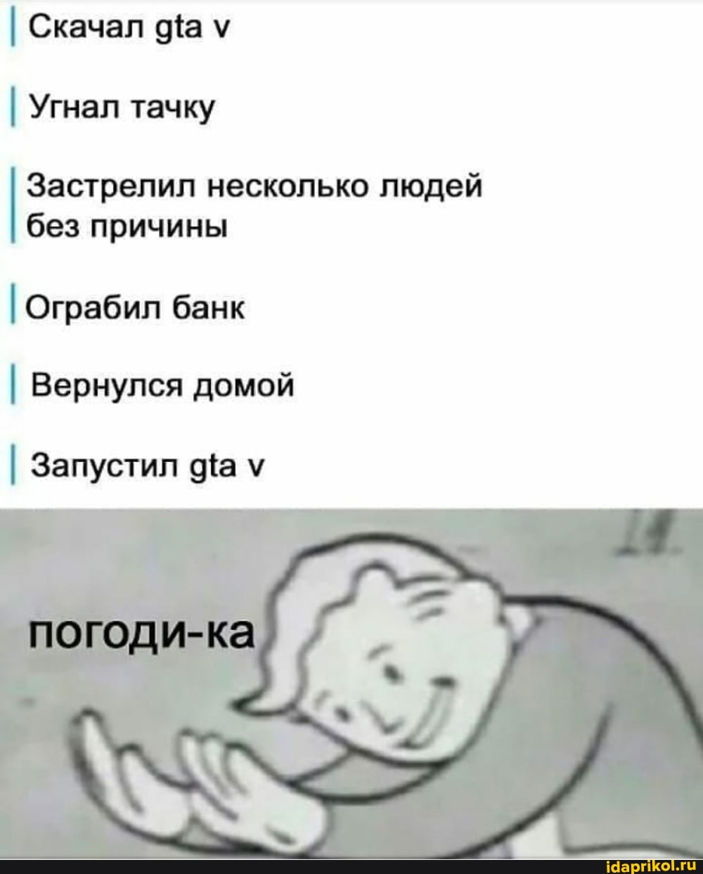 I Скачал у
I Угнал тачку
Застрелил несколько людей без причины
I Ограбил банк
I Вернулся домой
I Запустил
погоди-ка