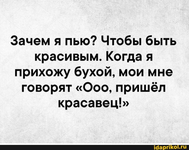 Зачем я пью? Чтобы быть красивым. Когда я прихожу бухой, мои мне говорят "Ооо, пришёл красавец!"