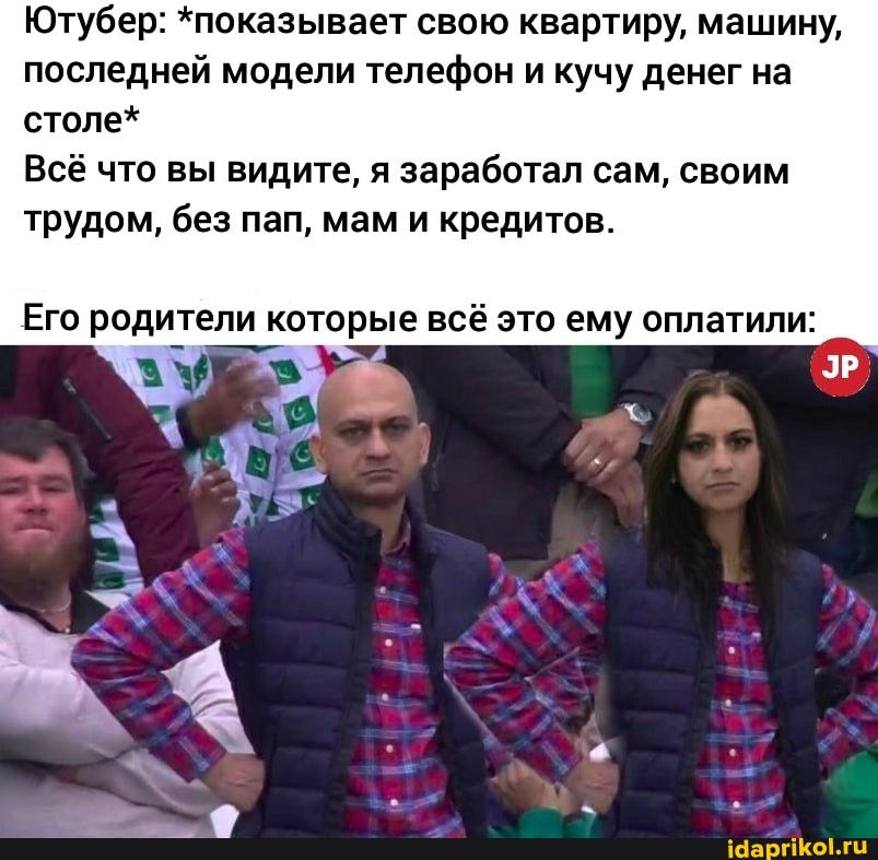 Ютубер: *показывает свою квартиру, машину, последней модели телефон и кучу денег на столе*
Всё что вы видите, я заработал сам, своим трудом, без пап, мам и кредитов.
Его родители которые всё это ему оплатили:
