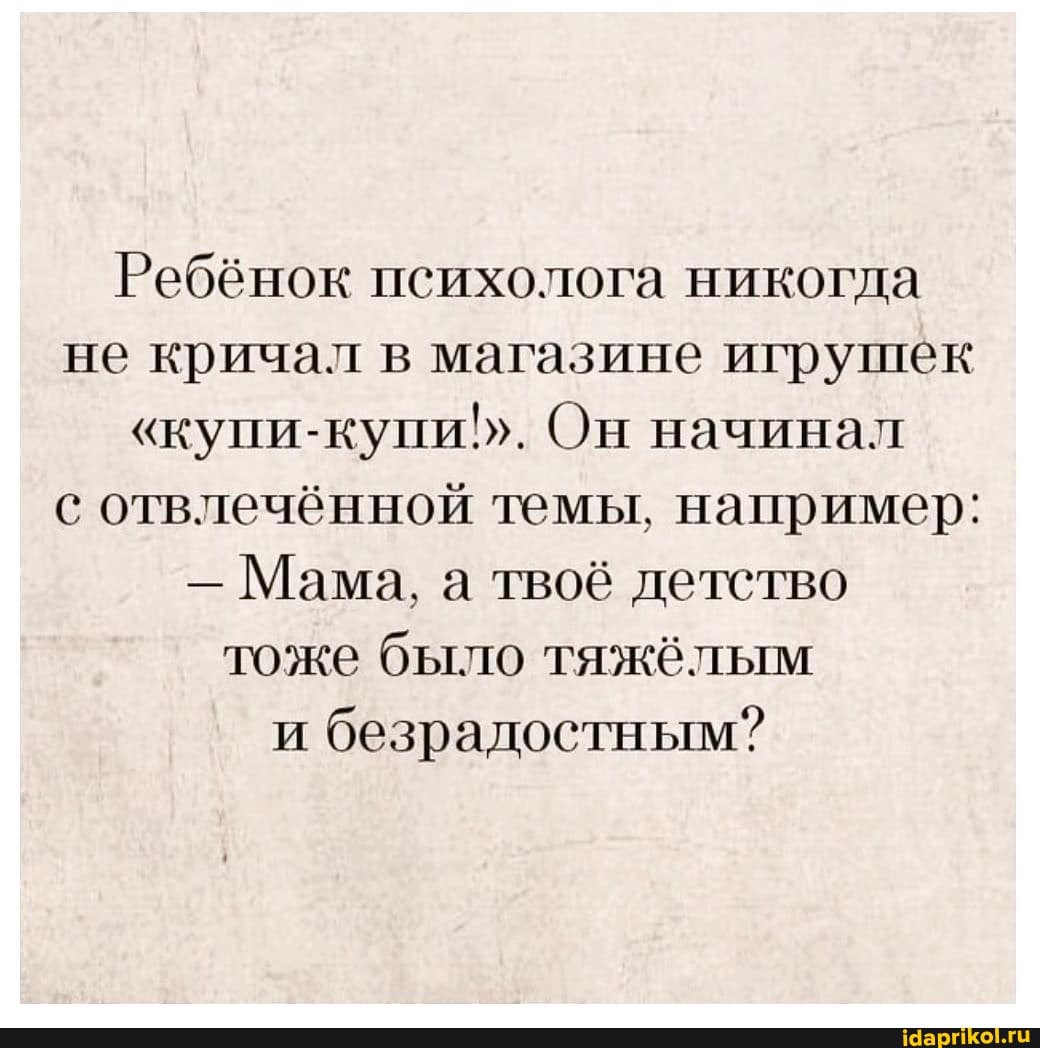 Ребёнок психолога никогда не кричал в магазине игрушек
"купи-купи}. Он начинал с отвлечённой темы, например:
- Мама, а твоё детство тоже было тяжёлым и безрадостным?