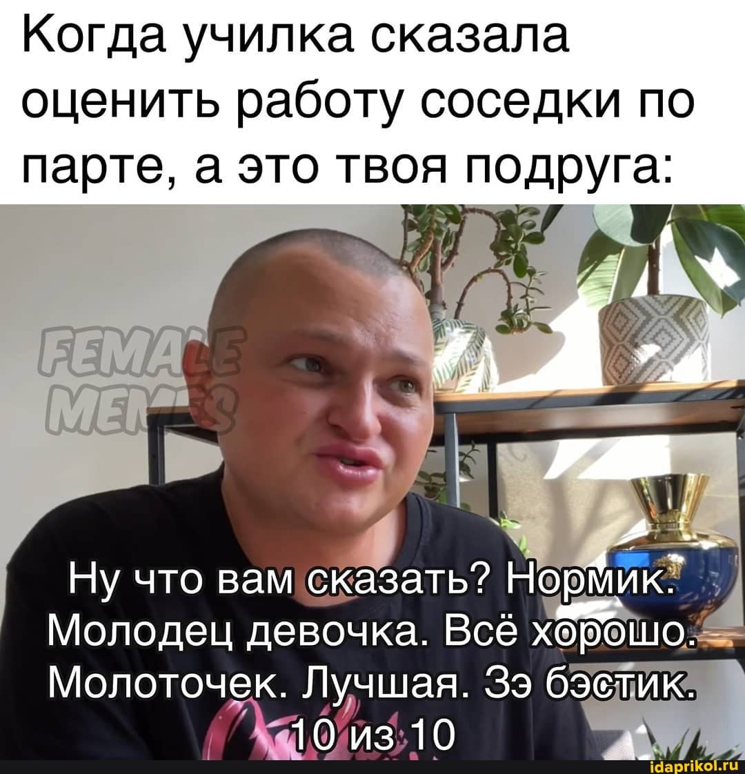 Когда училка сказала
оценить работу соседки по парте, а это твоя подруга:
Ну что вам сказать? Норик-
Молодец девочка. Всё хорошо.
Молоточек. Лучшая. Зэ бэетик.
10 из 10