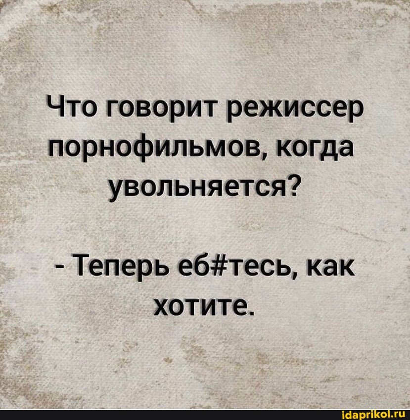 Что говорит режиссер порнофильмов, когда увольняется?
- Теперь как хотите.
