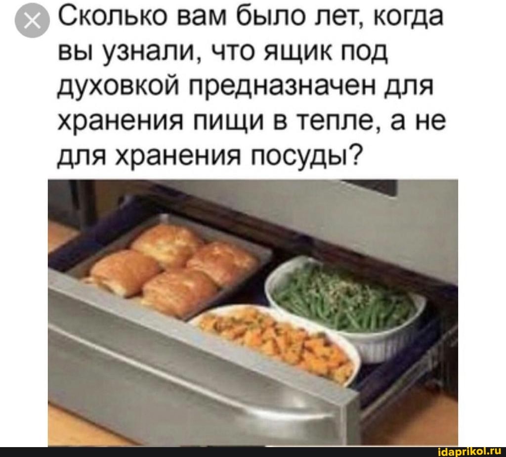 Сколько вам было лет, когда
вы узнали, что ящик под духовкой предназначен для хранения пищи в тепле, а не для хранения посуды?