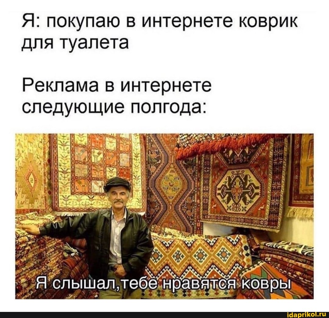Я: покупаю в интернете коврик для туалета
Реклама в интернете следующие полгода:
слышал тебе нравятся ковры