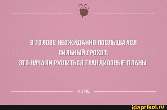 В ГОЛОВЕ НЕОЖИДАННО ПОСЛЫШАЛСЯ СИЛЬНЫЙ ГРОХОТ.
ЭТО НАЧАЛИ РУШИТЬСЯ ГРАНДИОЗНЫЕ ПЛАНЫ.
АОМЕ