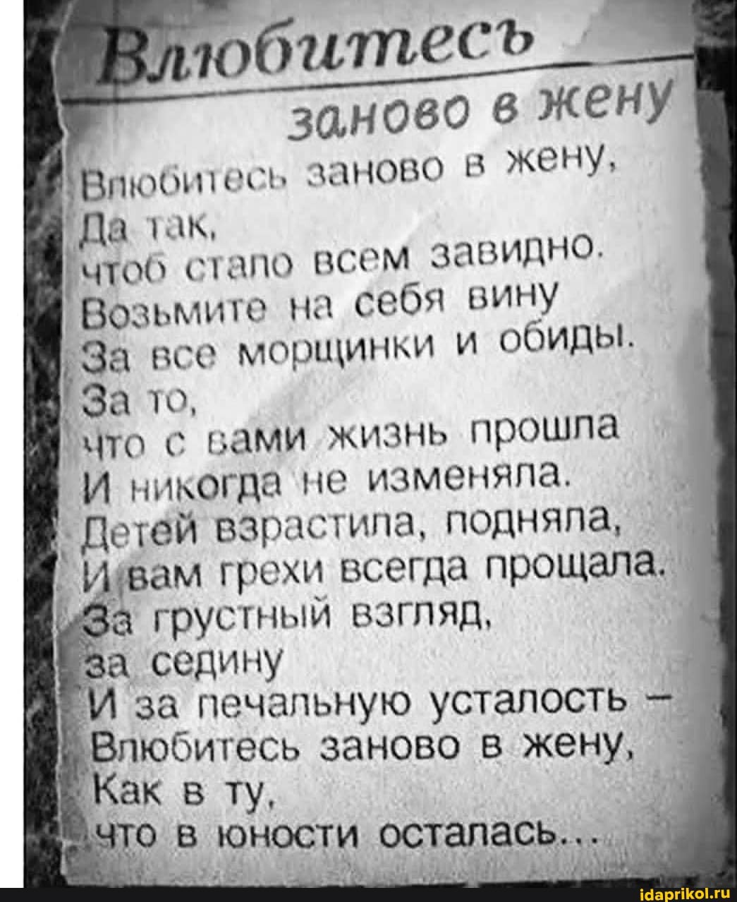 Вллобитесь
I заново в жену
Влюбитесь заново В жену,
Да так, чтоб стало всем завидно.
Возьмите на себя вину
За все морщинки и обиды.
За ТО,
что с вами жизнь прошла
И никогда не изменяла.
Детей взрастила, подняла, вам грехи всегда прощала.
За грустный взгляд,
За седину I ГИ за печальную усталость
Влюбитесь заново в жену,
Как в ту, что в юности осталась...