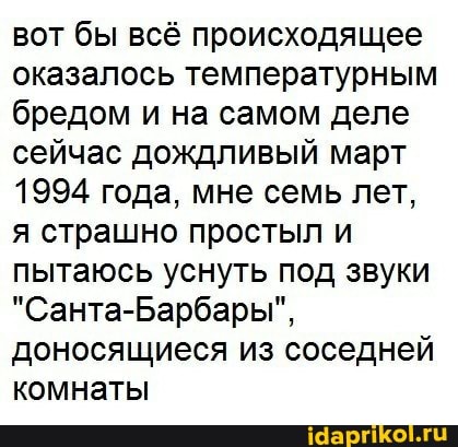 вот бы всё происходящее оказалось температурным бредом и на самом деле сейчас дождливый март
1994 года, мне семь лет, я страшно простыл и пытаюсь уснуть под звуки
"Санта-Барбары", доносящиеся из соседней комнаты