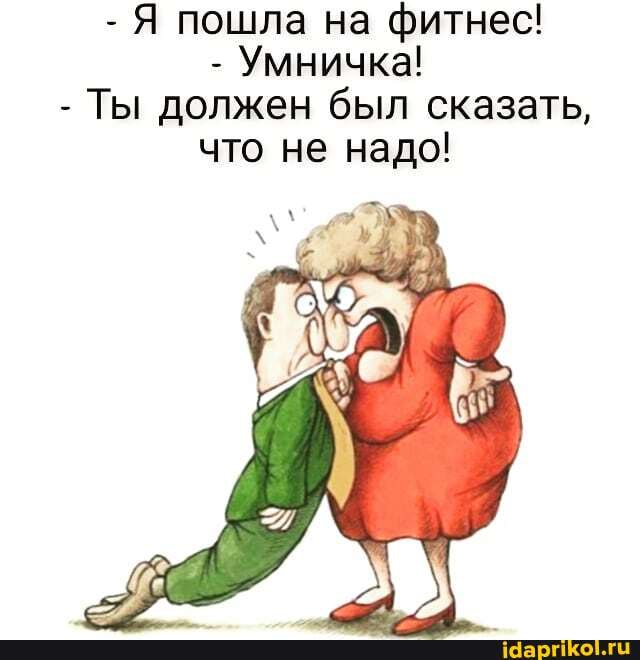 - Я пошла на фитнес!
Умничка!
- Ты должен был сказать, что не надо!