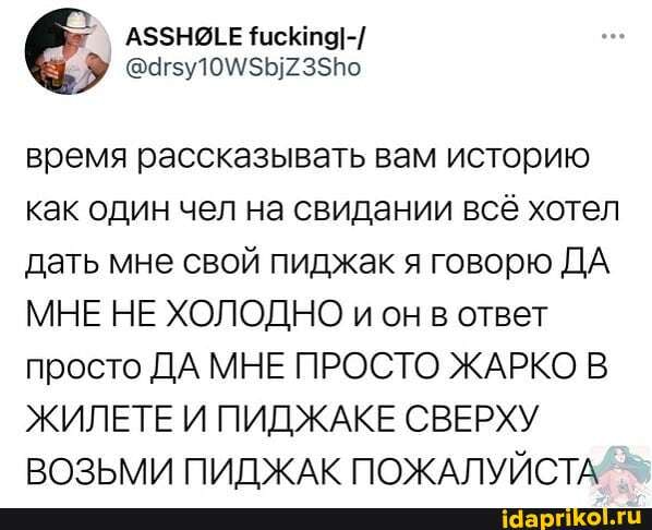 время рассказывать вам историю как один чел на свидании всё хотел дать мне свой пиджак я говорю ДА МНЕ НЕ ХОЛОДНО и он в ответ просто ДА МНЕ ПРОСТО ЖАРКО В ЖИЛЕТЕ И ПИДЖАКЕ СВЕРХУ ВОЗЬМИ ПИДЖАК ПОЖАЛУЙСТА